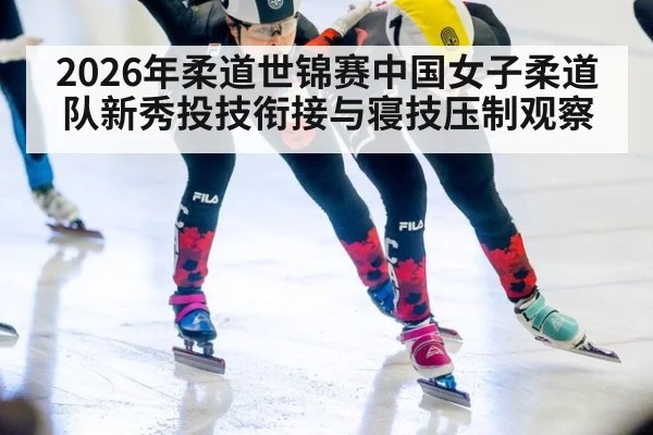 2026年柔道世锦赛中国女子柔道队新秀投技衔接与寝技压制观察