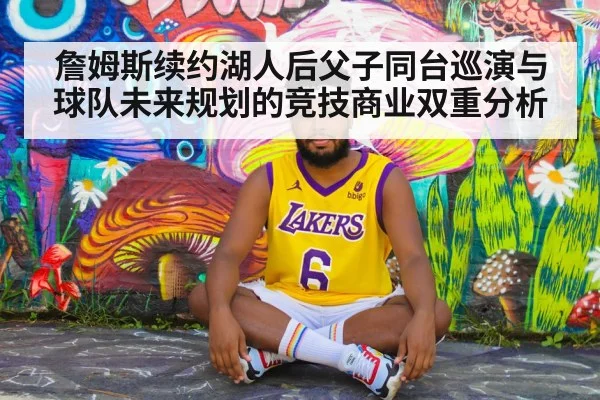 詹姆斯续约湖人后父子同台巡演与球队未来规划的竞技商业双重分析
